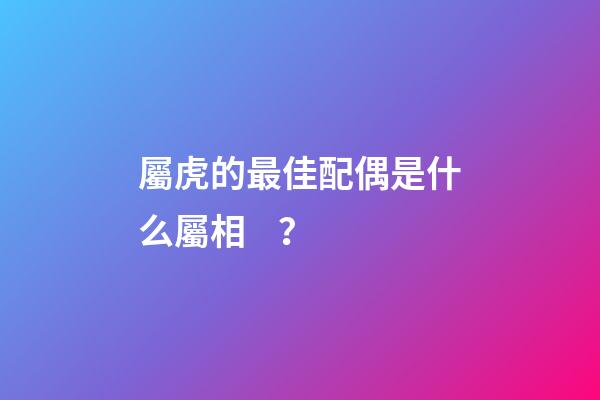 屬虎的最佳配偶是什么屬相？